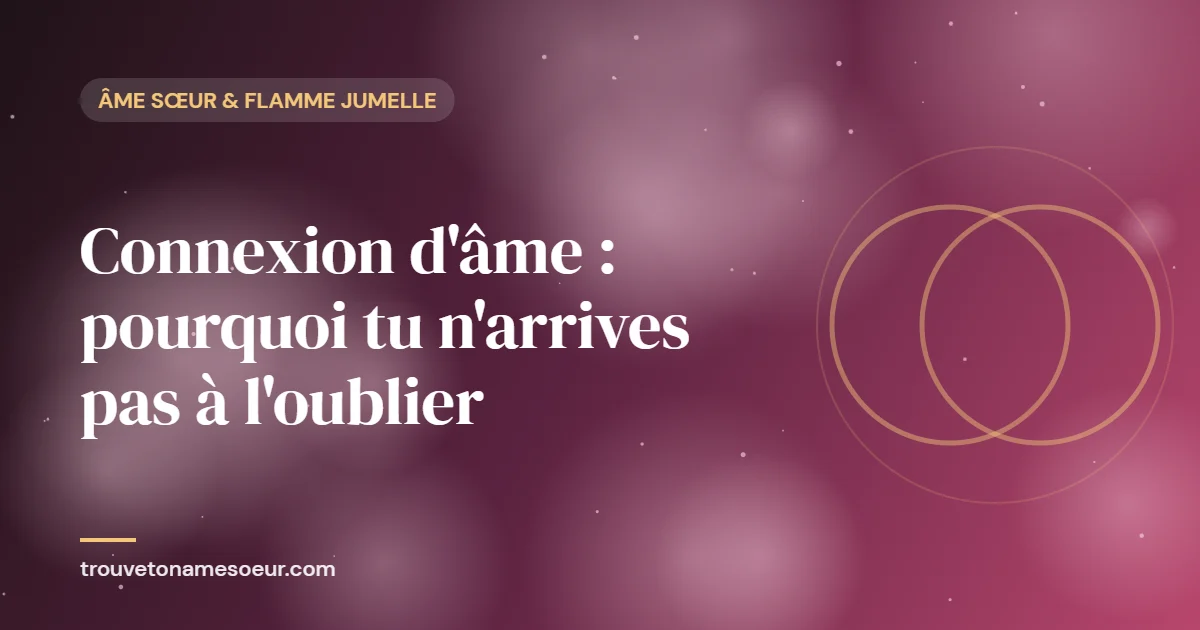 Connexion d’âme : pourquoi tu n’arrives pas à l’oublier