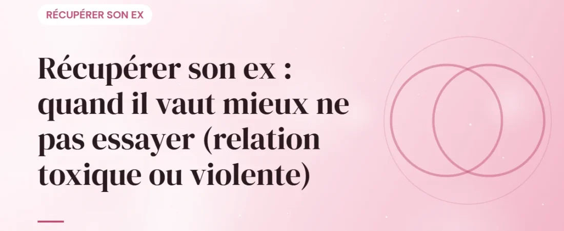 Récupérer son ex : quand il vaut mieux ne pas essayer (relation toxique ou violente)