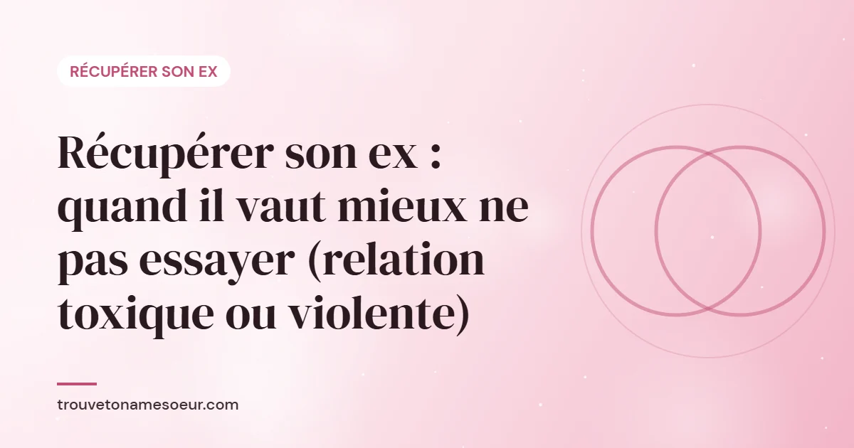 Récupérer son ex : quand il vaut mieux ne pas essayer (relation toxique ou violente)