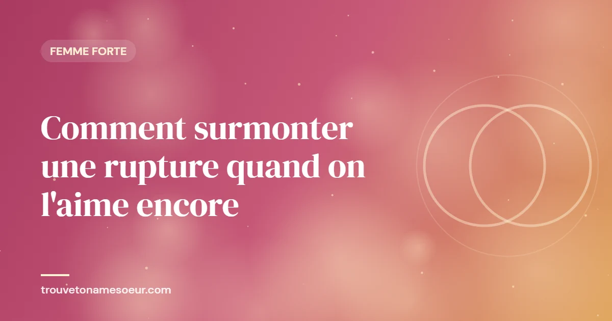Comment surmonter une rupture quand on l’aime encore
